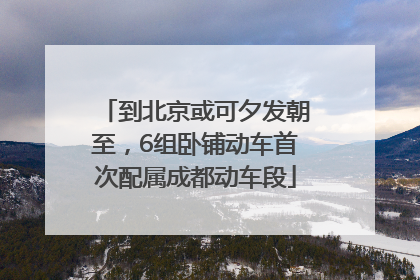 到北京或可夕发朝至，6组卧铺动车首次配属成都动车段