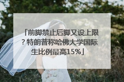 前脚禁止后脚又设上限？特朗普称哈佛大学国际生比例最高15%