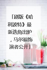 剧版《哈利波特》最新选角出炉，马尔福饰演者公开