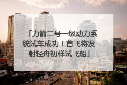 力箭二号一级动力系统试车成功！首飞将发射轻舟初样试飞船