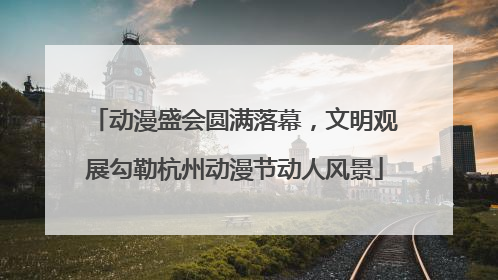 动漫盛会圆满落幕，文明观展勾勒杭州动漫节动人风景