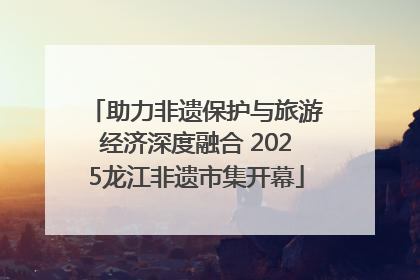 助力非遗保护与旅游经济深度融合 2025龙江非遗市集开幕