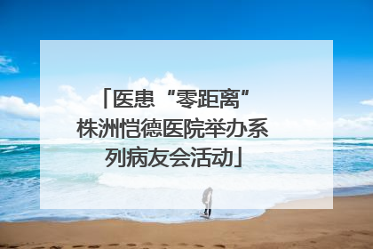 医患“零距离” 株洲恺德医院举办系列病友会活动