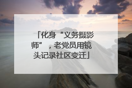 化身“义务摄影师”，老党员用镜头记录社区变迁