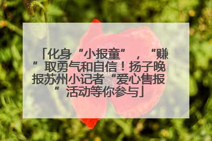 化身“小报童”，“赚”取勇气和自信！扬子晚报苏州小记者“爱心售报”活动等你参与