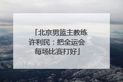 北京男篮主教练许利民：把全运会每场比赛打好