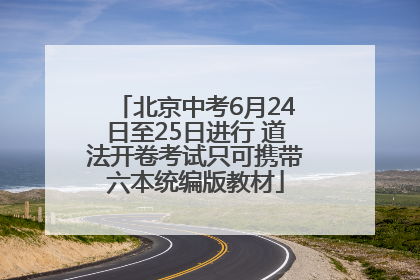 北京中考6月24日至25日进行 道法开卷考试只可携带六本统编版教材