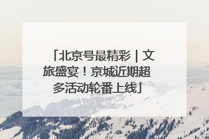北京号最精彩｜文旅盛宴！京城近期超多活动轮番上线