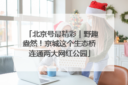 北京号最精彩｜野趣盎然！京城这个生态桥连通两大网红公园