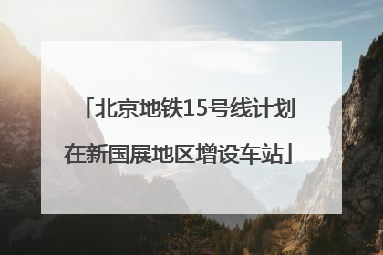 北京地铁15号线计划在新国展地区增设车站
