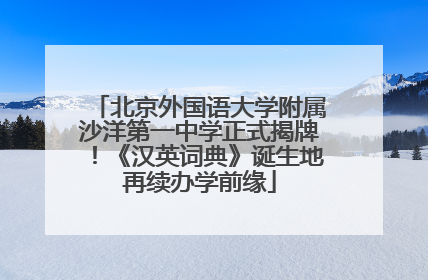 北京外国语大学附属沙洋第一中学正式揭牌！《汉英词典》诞生地再续办学前缘