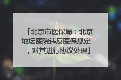 北京市医保局：北京地坛医院违反医保规定，对其进行协议处理