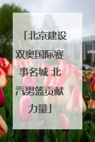 北京建设双奥国际赛事名城 北汽男篮贡献力量