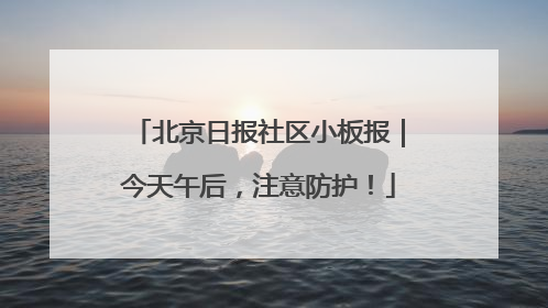 北京日报社区小板报｜今天午后，注意防护！