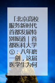 北京高校服务新时代首都发展特别报道｜首都医科大学①：八年磨一剑，这届医学生为何要读“医学特种兵班”？