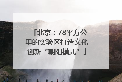 北京：78平方公里的实验区打造文化创新“朝阳模式”