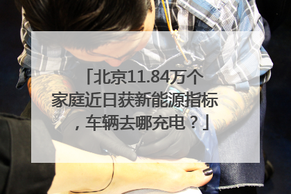 北京11.84万个家庭近日获新能源指标，车辆去哪充电？