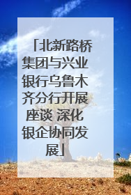 北新路桥集团与兴业银行乌鲁木齐分行开展座谈 深化银企协同发展