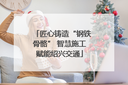 匠心铸造“钢铁骨骼” 智慧施工赋能绍兴交通