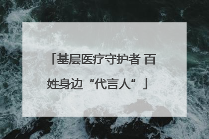 基层医疗守护者 百姓身边“代言人”