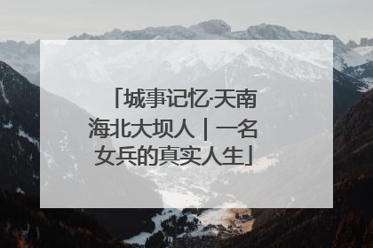 城事记忆·天南海北大坝人｜一名女兵的真实人生