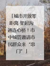 城市开放零距离 架起沟通连心桥！市中城管邀请市民群众来“串门”