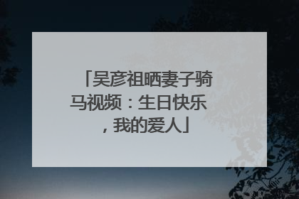 吴彦祖晒妻子骑马视频：生日快乐，我的爱人