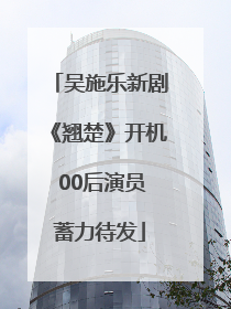 吴施乐新剧《翘楚》开机 00后演员蓄力待发