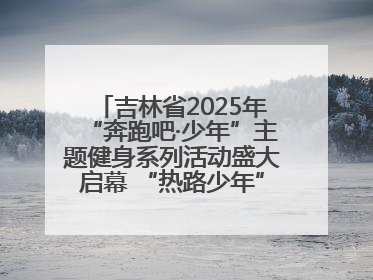 吉林省2025年“奔跑吧·少年”主题健身系列活动盛大启幕 “热路少年”少儿跑长春站点燃少年运动热情