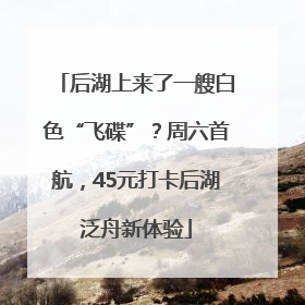 后湖上来了一艘白色“飞碟”？周六首航，45元打卡后湖泛舟新体验