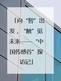 向“智”出发，“触”见未来——“中国传感谷”探访记