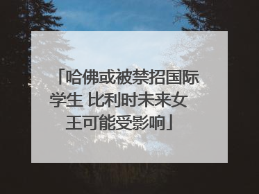 哈佛或被禁招国际学生 比利时未来女王可能受影响