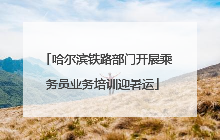 哈尔滨铁路部门开展乘务员业务培训迎暑运
