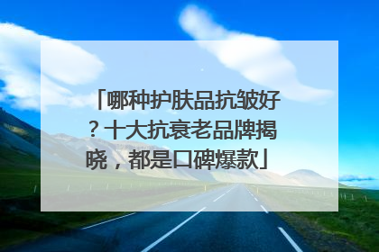 哪种护肤品抗皱好？十大抗衰老品牌揭晓，都是口碑爆款