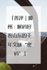 善评｜滕州：解码好客山东的千年文脉“密码”