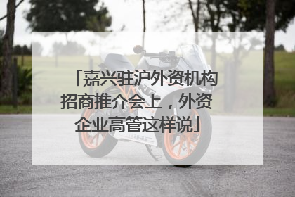 嘉兴驻沪外资机构招商推介会上，外资企业高管这样说