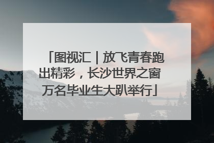 图视汇｜放飞青春跑出精彩，长沙世界之窗万名毕业生大趴举行