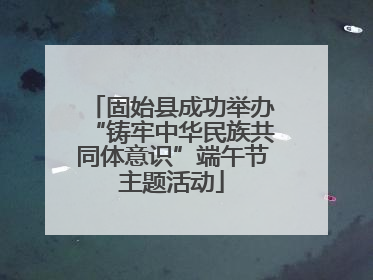 固始县成功举办“铸牢中华民族共同体意识”端午节主题活动