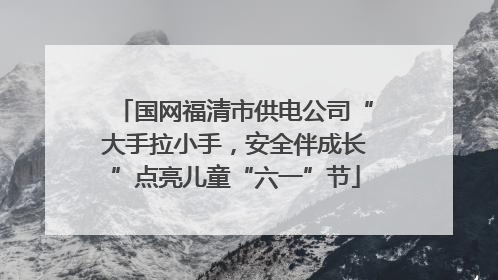 国网福清市供电公司“大手拉小手，安全伴成长”点亮儿童“六一”节