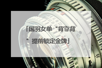 国羽女单“背靠背”提前锁定金牌