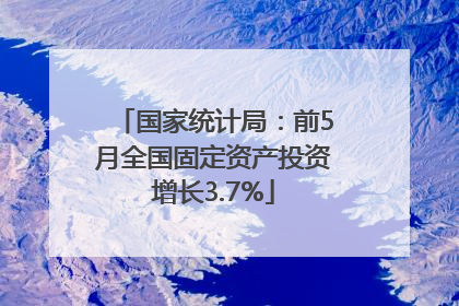 国家统计局：前5月全国固定资产投资增长3.7%