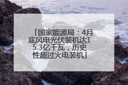 国家能源局：4月底风电光伏装机达15.3亿千瓦，历史性超过火电装机