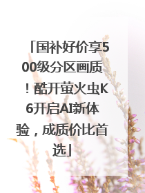 国补好价享500级分区画质！酷开萤火虫K6开启AI新体验，成质价比首选