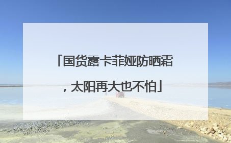 国货露卡菲娅防晒霜，太阳再大也不怕