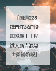 国道228线晋江深沪段加紧施工工程进入沥青混凝土摊铺阶段