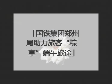 国铁集团郑州局助力旅客“粽享”端午旅途