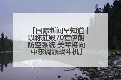 国际新闻早知道丨以称摧毁70套伊朗防空系统 美军将向中东调派战斗机