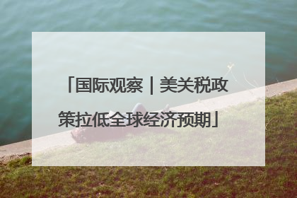国际观察｜美关税政策拉低全球经济预期