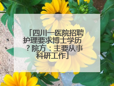 四川一医院招聘护理要求博士学历？院方：主要从事科研工作