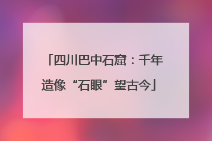 四川巴中石窟：千年造像“石眼”望古今